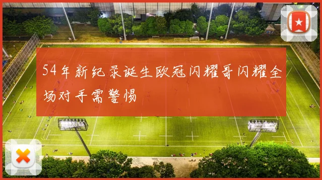 54年新纪录诞生欧冠闪耀哥闪耀全场对手需警惕