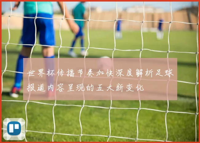 世界杯传播节奏加快深度解析足球报道内容呈现的五大新变化