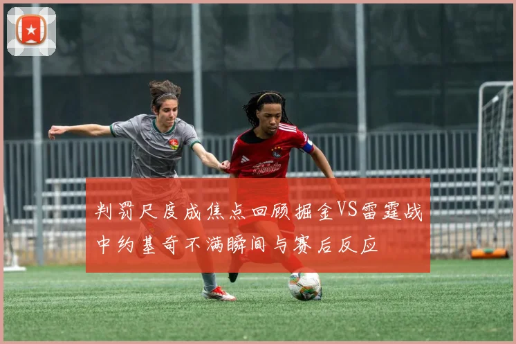 判罚尺度成焦点回顾掘金VS雷霆战中约基奇不满瞬间与赛后反应