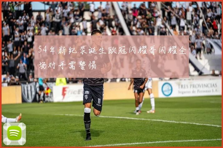 54年新纪录诞生欧冠闪耀哥闪耀全场对手需警惕