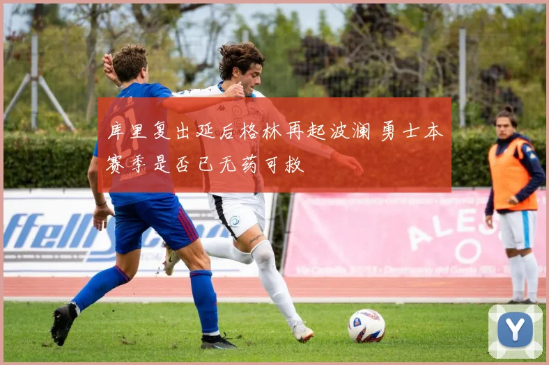 库里复出延后格林再起波澜 勇士本赛季是否已无药可救