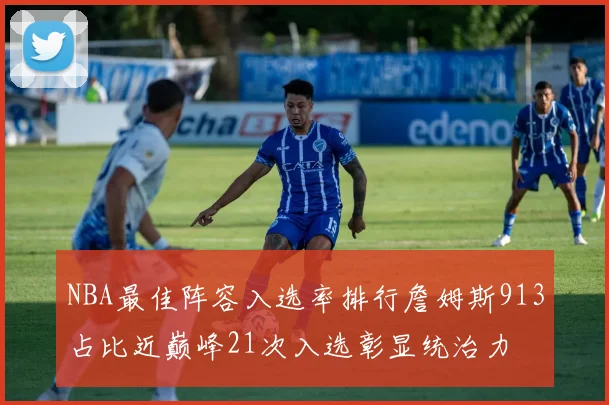 NBA最佳阵容入选率排行詹姆斯913占比近巅峰21次入选彰显统治力