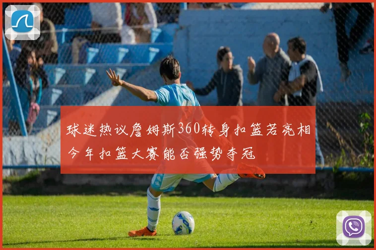 球迷热议詹姆斯360转身扣篮若亮相今年扣篮大赛能否强势夺冠