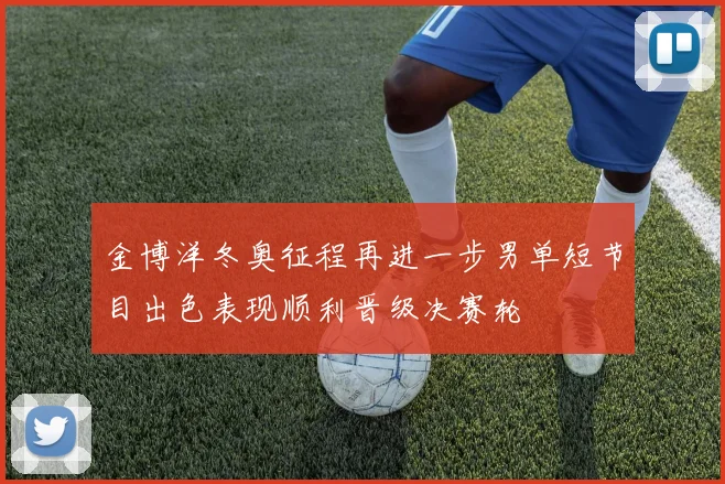 金博洋冬奥征程再进一步男单短节目出色表现顺利晋级决赛轮