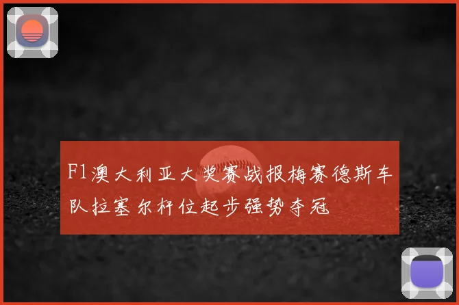 F1澳大利亚大奖赛战报梅赛德斯车队拉塞尔杆位起步强势夺冠