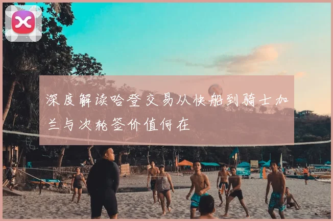 深度解读哈登交易从快船到骑士加兰与次轮签价值何在