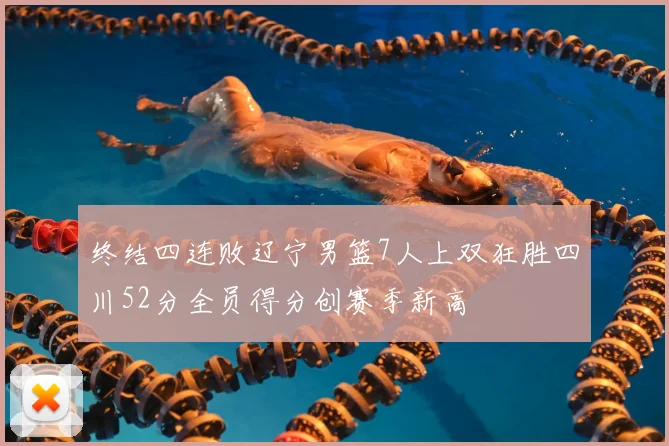 终结四连败辽宁男篮7人上双狂胜四川52分全员得分创赛季新高