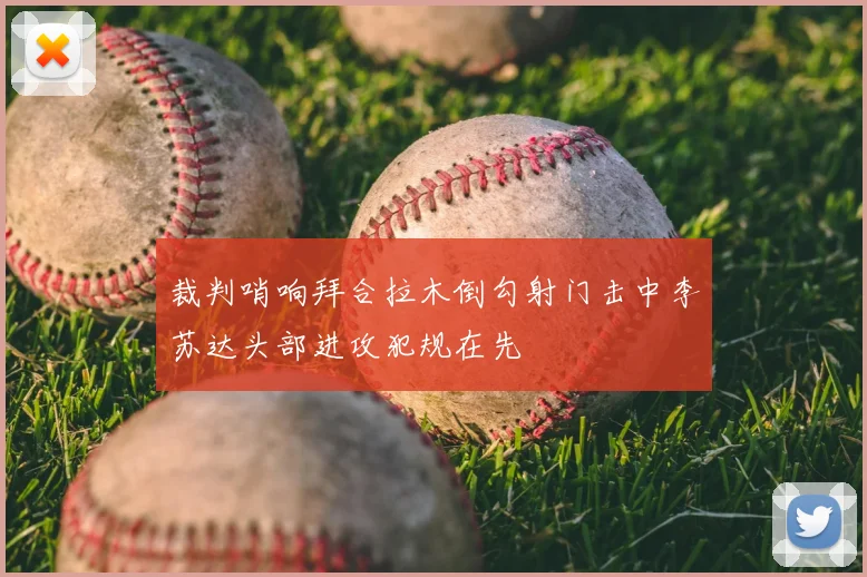 裁判哨响拜合拉木倒勾射门击中李苏达头部进攻犯规在先