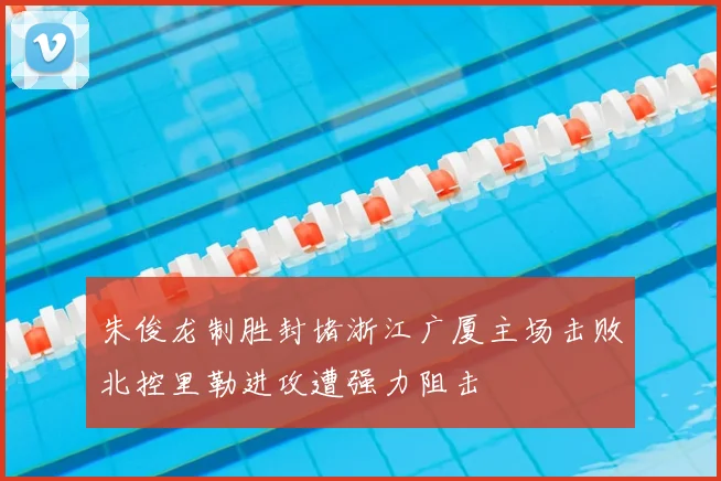 朱俊龙制胜封堵浙江广厦主场击败北控里勒进攻遭强力阻击