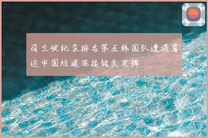荷兰破纪录排名第五韩国队遭遇霉运中国短道混接错失奖牌