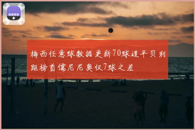 梅西任意球数据更新70球追平贝利距榜首儒尼尼奥仅7球之差