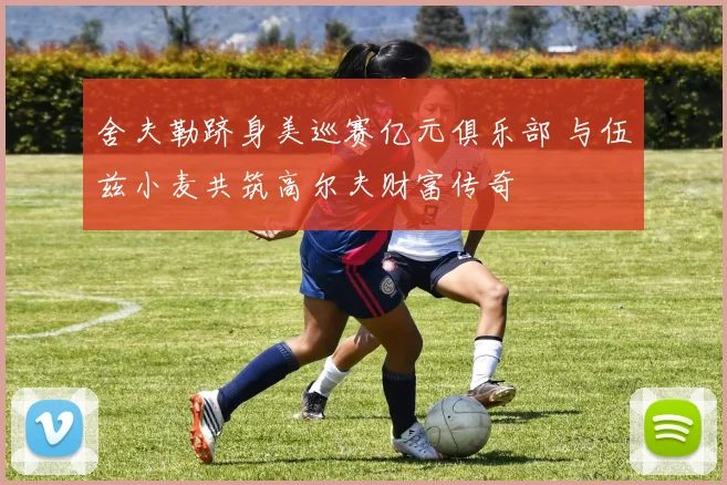 舍夫勒跻身美巡赛亿元俱乐部 与伍兹小麦共筑高尔夫财富传奇